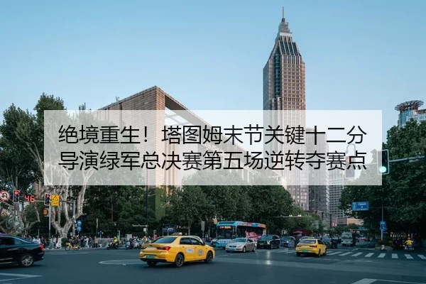 绝境重生！塔图姆末节关键十二分 导演绿军总决赛第五场逆转夺赛点