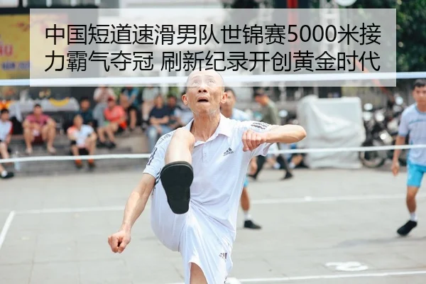 中国短道速滑男队世锦赛5000米接力霸气夺冠 刷新纪录开创黄金时代