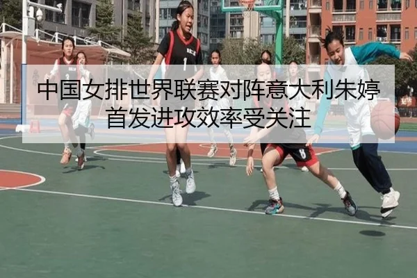 中国女排世界联赛对阵意大利朱婷首发进攻效率受关注
