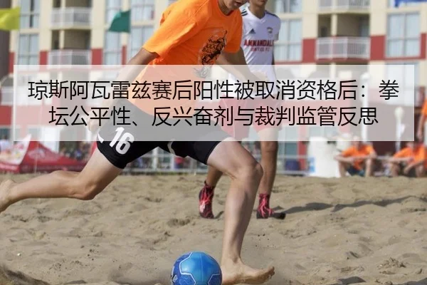 琼斯阿瓦雷兹赛后阳性被取消资格后：拳坛公平性、反兴奋剂与裁判监管反思