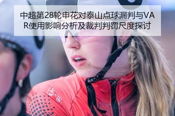 中超第28轮申花对泰山点球漏判与VAR使用影响分析及裁判判罚尺度探讨