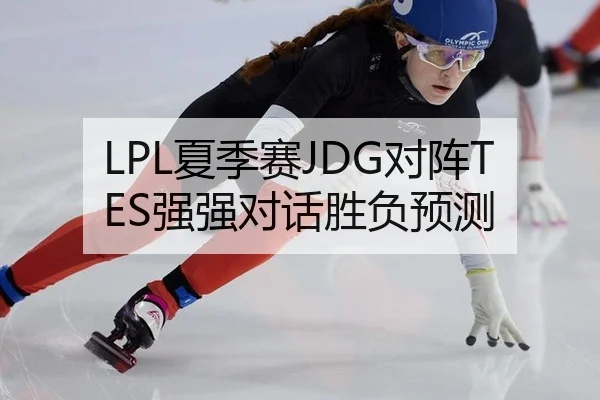 LPL夏季赛JDG对阵TES强强对话胜负预测