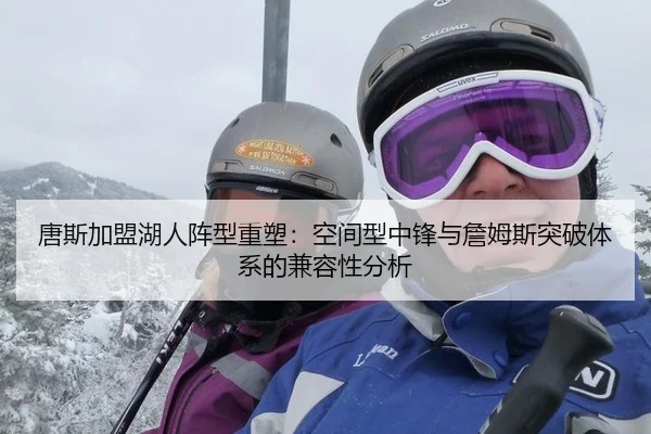 唐斯加盟湖人阵型重塑：空间型中锋与詹姆斯突破体系的兼容性分析